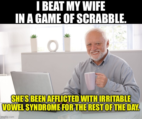 Scrabble | I BEAT MY WIFE IN A GAME OF SCRABBLE. SHE’S BEEN AFFLICTED WITH IRRITABLE VOWEL SYNDROME FOR THE REST OF THE DAY. | image tagged in hide the pain harold large | made w/ Imgflip meme maker