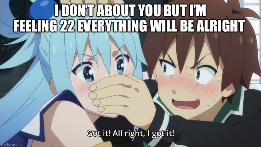 22 aqua | I DON’T ABOUT YOU BUT I’M FEELING 22 EVERYTHING WILL BE ALRIGHT | image tagged in aqua | made w/ Imgflip meme maker