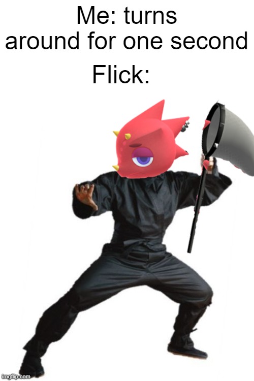 Nobody:          Flick: | Me: turns around for one second; Flick: | image tagged in so true memes,animal crossing,memes | made w/ Imgflip meme maker