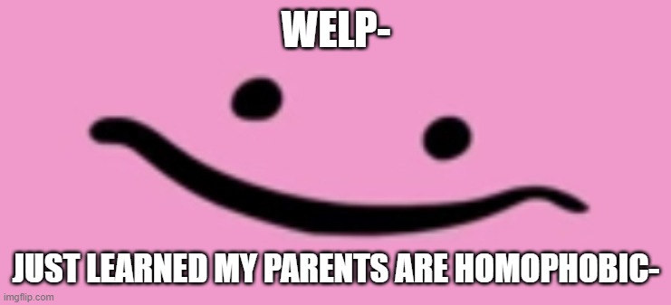 Oh shi- | WELP-; JUST LEARNED MY PARENTS ARE HOMOPHOBIC- | image tagged in oh shi- | made w/ Imgflip meme maker
