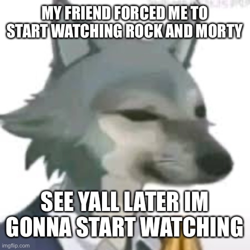 Goodbye chat | MY FRIEND FORCED ME TO START WATCHING ROCK AND MORTY; SEE YALL LATER IM GONNA START WATCHING | image tagged in legoshi dorime | made w/ Imgflip meme maker