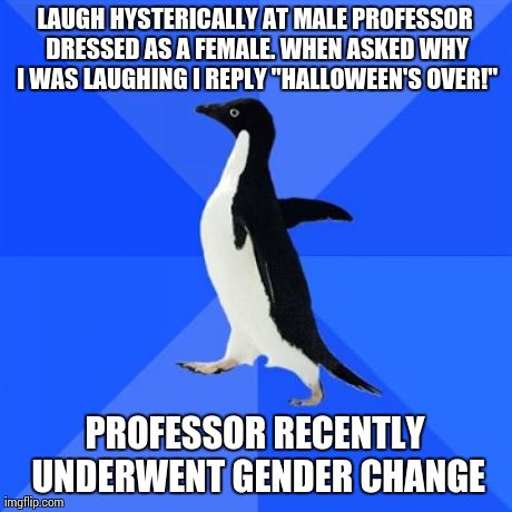 Socially Awkward Penguin | LAUGH HYSTERICALLY AT MALE PROFESSOR DRESSED AS A FEMALE. WHEN ASKED WHY I WAS LAUGHING I REPLY "HALLOWEEN'S OVER!" PROFESSOR RECENTLY UNDER | image tagged in memes,socially awkward penguin,AdviceAnimals | made w/ Imgflip meme maker