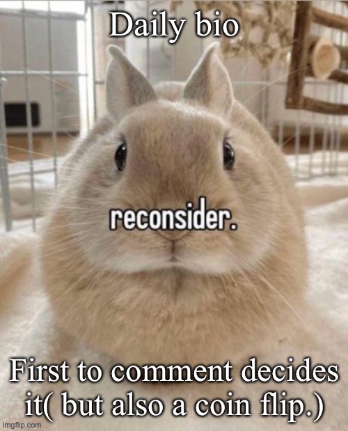 reconsider | Daily bio; First to comment decides it( but also a coin flip.) | image tagged in reconsider | made w/ Imgflip meme maker