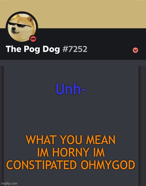 epic doggos epic discord temp | Unh-; WHAT YOU MEAN IM HORNY IM CONSTIPATED OHMYGOD | image tagged in epic doggos epic discord temp | made w/ Imgflip meme maker