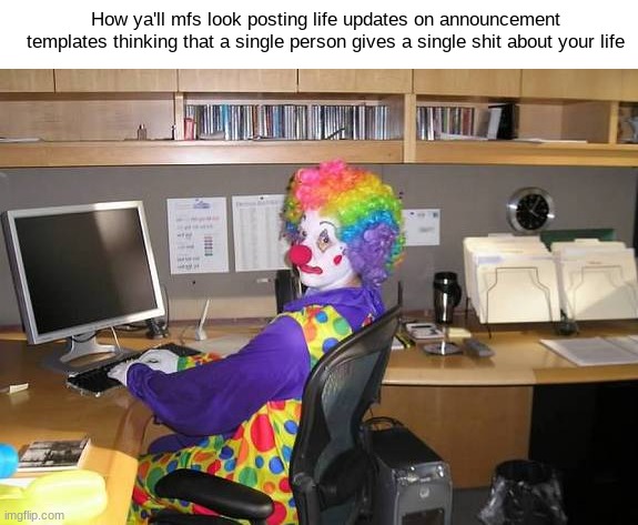 clown computer | How ya'll mfs look posting life updates on announcement templates thinking that a single person gives a single shit about your life | made w/ Imgflip meme maker
