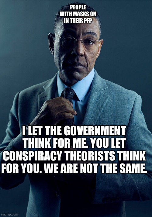 This is what happens when you surrender your critical thinking skills | PEOPLE WITH MASKS ON IN THEIR PFP; I LET THE GOVERNMENT THINK FOR ME. YOU LET CONSPIRACY THEORISTS THINK FOR YOU. WE ARE NOT THE SAME. | image tagged in gus fring we are not the same | made w/ Imgflip meme maker