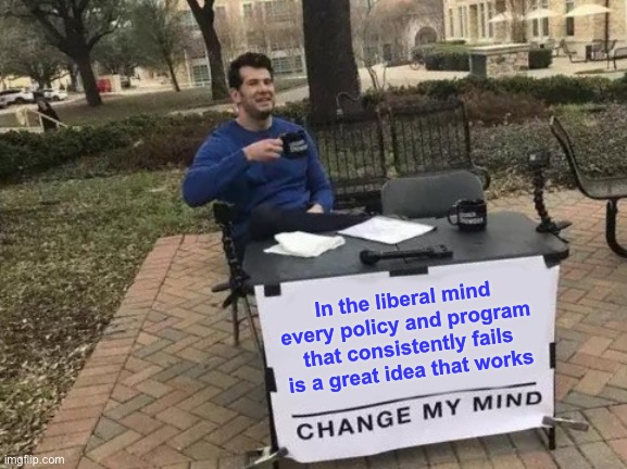 Change My Mind | In the liberal mind every policy and program that consistently fails is a great idea that works | image tagged in memes,change my mind | made w/ Imgflip meme maker