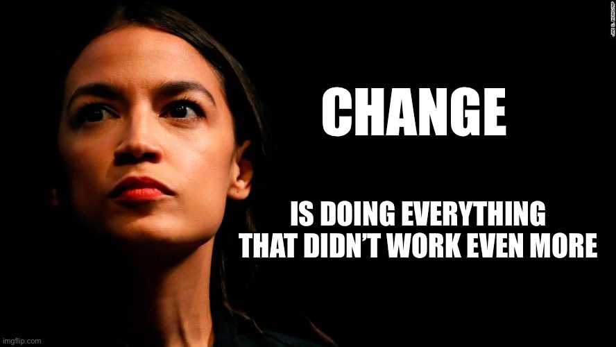 ocasio-cortez super genius | CHANGE; IS DOING EVERYTHING THAT DIDN’T WORK EVEN MORE | image tagged in ocasio-cortez super genius | made w/ Imgflip meme maker