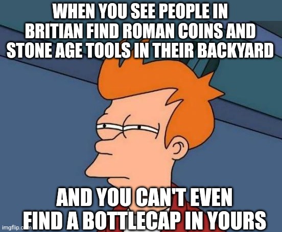 American archeology is boring... | WHEN YOU SEE PEOPLE IN BRITIAN FIND ROMAN COINS AND STONE AGE TOOLS IN THEIR BACKYARD; AND YOU CAN'T EVEN FIND A BOTTLECAP IN YOURS | image tagged in futurama fry reverse,archeology,history memes,backyard,find,boring | made w/ Imgflip meme maker