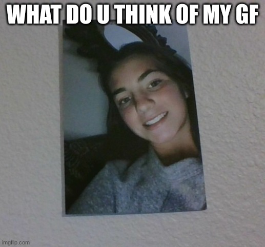 GF | WHAT DO U THINK OF MY GF | image tagged in girlfriend,girl | made w/ Imgflip meme maker