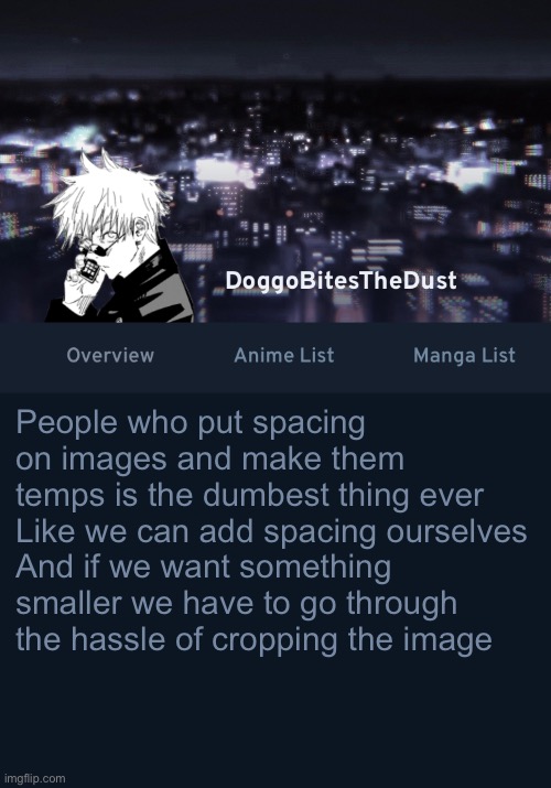 It’s dumb | People who put spacing on images and make them temps is the dumbest thing ever 
Like we can add spacing ourselves
And if we want something smaller we have to go through the hassle of cropping the image | image tagged in doggos anilist temp ver 3 | made w/ Imgflip meme maker