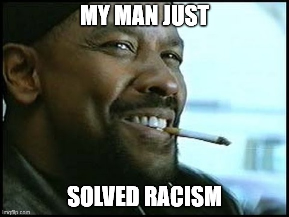 My man | MY MAN JUST SOLVED RACISM | image tagged in my man | made w/ Imgflip meme maker
