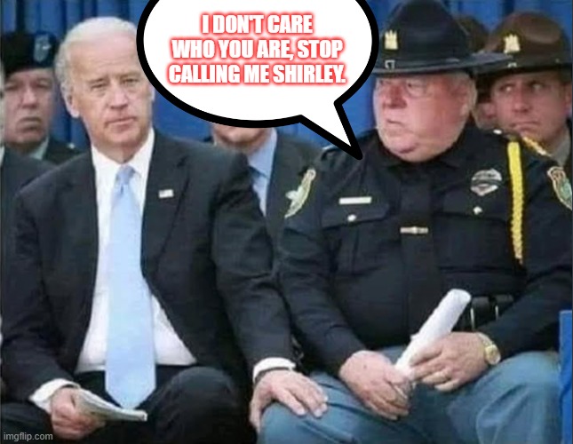 Shirley | I DON'T CARE WHO YOU ARE, STOP CALLING ME SHIRLEY. | image tagged in biden,democrats,clowns | made w/ Imgflip meme maker