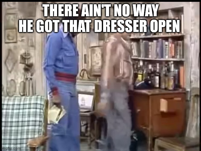 Sanford and son and there cartoon logic | THERE AIN'T NO WAY HE GOT THAT DRESSER OPEN | image tagged in funny memes | made w/ Imgflip meme maker