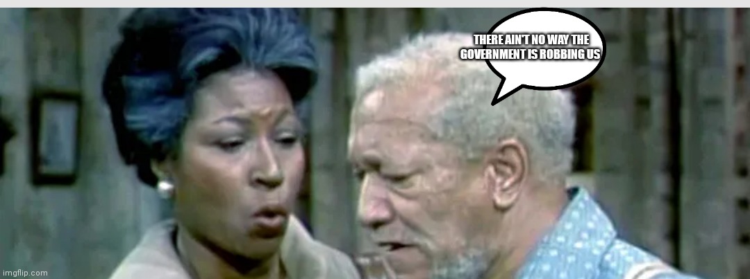 Sanford and son | THERE AIN'T NO WAY THE GOVERNMENT IS ROBBING US | image tagged in funny memes | made w/ Imgflip meme maker