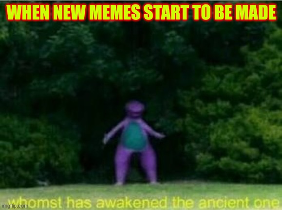 Whomst has awakened the ancient one | WHEN NEW MEMES START TO BE MADE | image tagged in whomst has awakened the ancient one | made w/ Imgflip meme maker