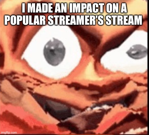 I didn’t even have to pay money | I MADE AN IMPACT ON A POPULAR STREAMER’S STREAM | image tagged in soldier from the popular game team fortress 2 | made w/ Imgflip meme maker