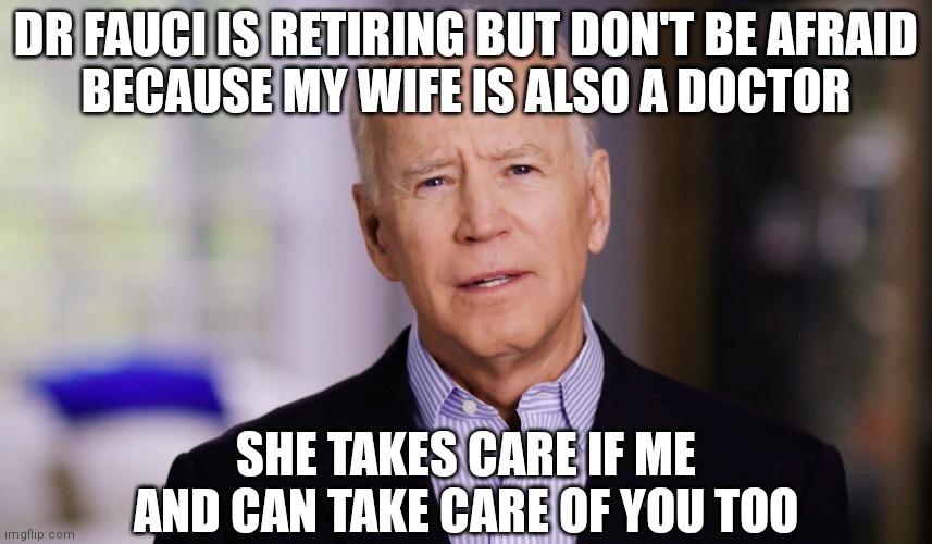Don't worry, Joe has got us | DR FAUCI IS RETIRING BUT DON'T BE AFRAID
BECAUSE MY WIFE IS ALSO A DOCTOR; SHE TAKES CARE IF ME AND CAN TAKE CARE OF YOU TOO | image tagged in joe biden 2020,biden,democrats,dr fauci | made w/ Imgflip meme maker