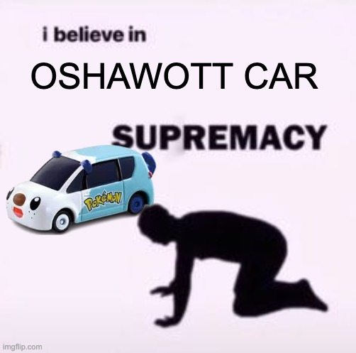 Oshawott Car | OSHAWOTT CAR | image tagged in i believe in supremacy | made w/ Imgflip meme maker