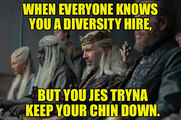 Game of Swap | WHEN EVERYONE KNOWS YOU A DIVERSITY HIRE, BUT YOU JES TRYNA KEEP YOUR CHIN DOWN. | image tagged in game of thrones,house of the dragon | made w/ Imgflip meme maker
