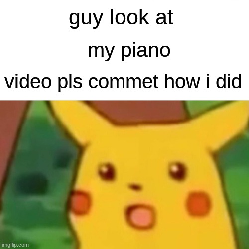 pls man | guy look at; my piano; video pls commet how i did | image tagged in memes,surprised pikachu | made w/ Imgflip meme maker