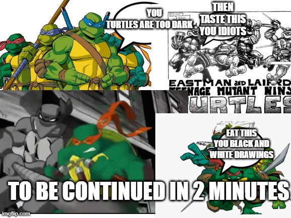 2003 tmnt vs mirage tmnt part 1 | THEN TASTE THIS YOU IDIOTS; YOU TURTLES ARE TOO DARK; EAT THIS YOU BLACK AND WHITE DRAWINGS; TO BE CONTINUED IN 2 MINUTES | image tagged in tmnt,mirage,comics,comic dub | made w/ Imgflip meme maker