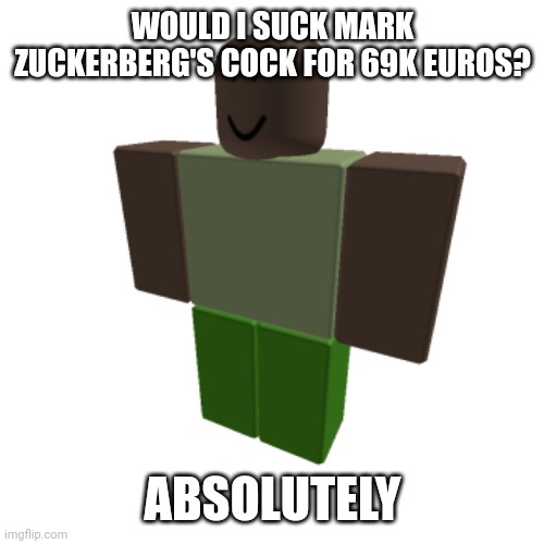 Roblox oc | WOULD I SUCK MARK ZUCKERBERG'S COCK FOR 69K EUROS? ABSOLUTELY | image tagged in roblox oc | made w/ Imgflip meme maker