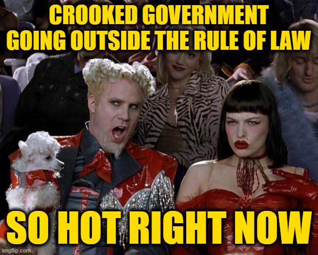 Mugatu So Hot Right Now | CROOKED GOVERNMENT GOING OUTSIDE THE RULE OF LAW; SO HOT RIGHT NOW | image tagged in memes,mugatu so hot right now | made w/ Imgflip meme maker