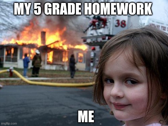 Disaster Girl Meme | MY 5 GRADE HOMEWORK; ME | image tagged in memes,disaster girl | made w/ Imgflip meme maker