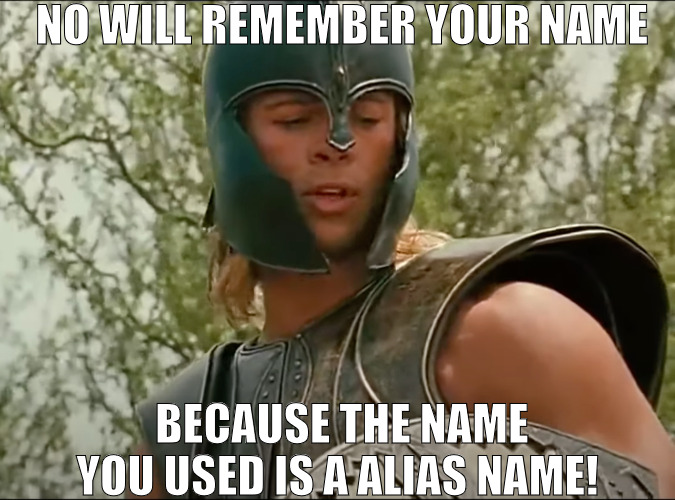 ALWAYS GET IT RIGHT THE FIRST TIME! | NO WILL REMEMBER YOUR NAME; BECAUSE THE NAME YOU USED IS A ALIAS NAME! | image tagged in achilles no one will remember your name | made w/ Imgflip meme maker