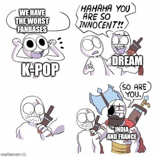 I hate them the most | WE HAVE THE WORST FANBASES; DREAM; K-POP; INDIA AND FRANCE | image tagged in you are so innocent | made w/ Imgflip meme maker
