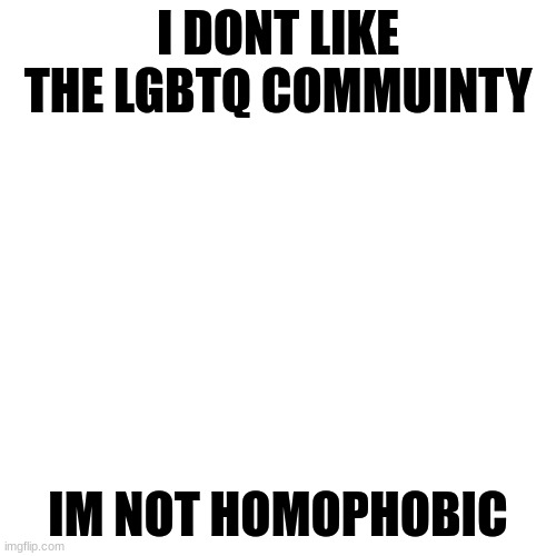 explanation in the comments | I DONT LIKE THE LGBTQ COMMUINTY; IM NOT HOMOPHOBIC | image tagged in memes,blank transparent square | made w/ Imgflip meme maker