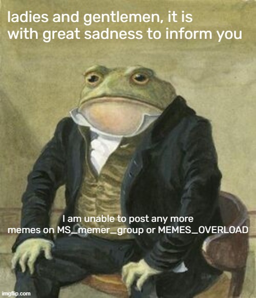 F's in the comments | ladies and gentlemen, it is with great sadness to inform you; I am unable to post any more memes on MS_memer_group or MEMES_OVERLOAD | image tagged in colonel toad | made w/ Imgflip meme maker