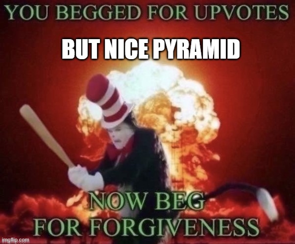 Beg for forgiveness | BUT NICE PYRAMID | image tagged in beg for forgiveness | made w/ Imgflip meme maker