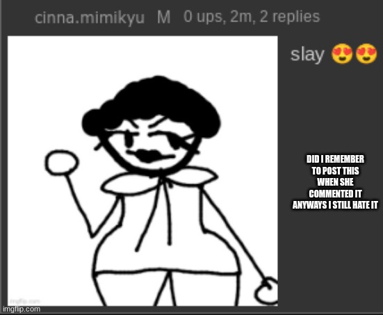 DID I REMEMBER TO POST THIS WHEN SHE COMMENTED IT
ANYWAYS I STILL HATE IT | made w/ Imgflip meme maker