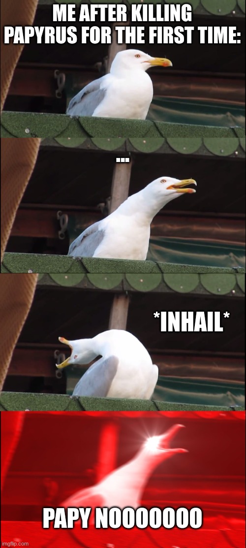 no mercy routes be like: | ME AFTER KILLING PAPYRUS FOR THE FIRST TIME:; ... *INHAIL*; PAPY NOOOOOOO | image tagged in memes,inhaling seagull | made w/ Imgflip meme maker