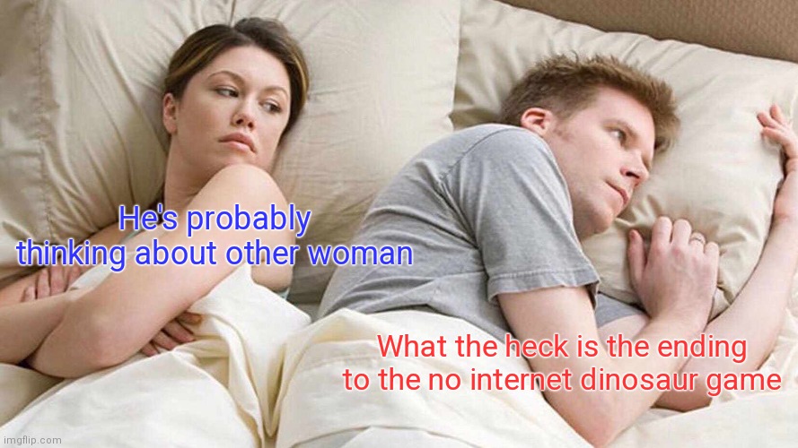 Couples theeseo days..... | He's probably thinking about other woman; What the heck is the ending to the no internet dinosaur game | image tagged in memes,i bet he's thinking about other women,no internet,funny | made w/ Imgflip meme maker