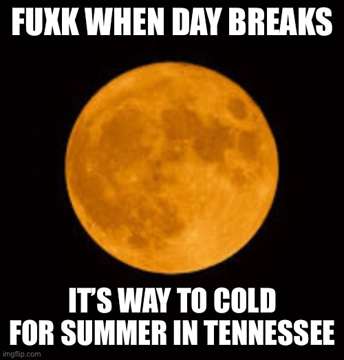 FUXK WHEN DAY BREAKS; IT’S WAY TO COLD FOR SUMMER IN TENNESSEE | made w/ Imgflip meme maker