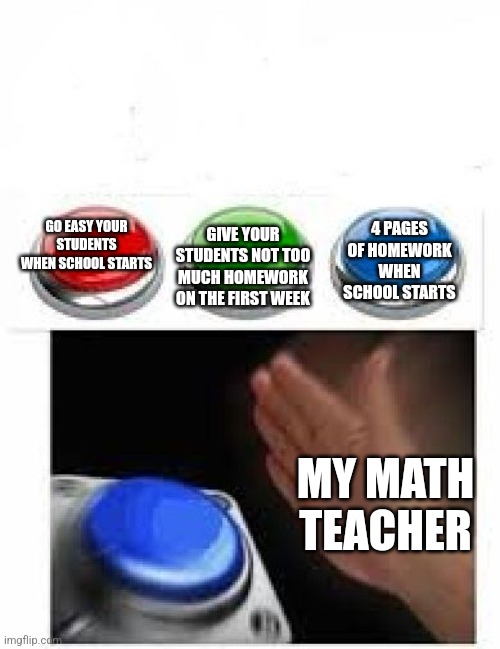 Red Green Blue Buttons | GO EASY YOUR STUDENTS WHEN SCHOOL STARTS GIVE YOUR STUDENTS NOT TOO MUCH HOMEWORK ON THE FIRST WEEK 4 PAGES OF HOMEWORK WHEN SCHOOL STARTS M | image tagged in red green blue buttons | made w/ Imgflip meme maker