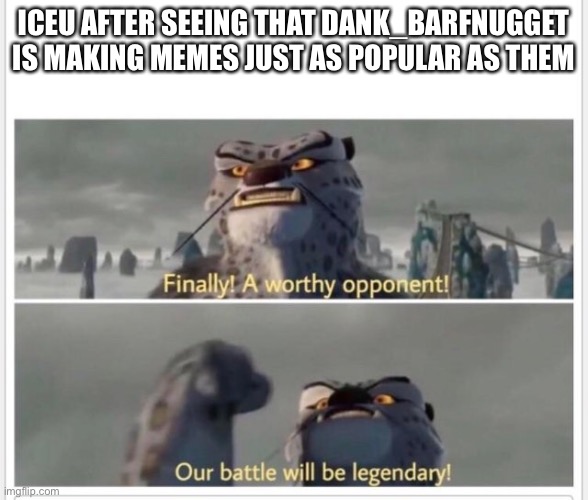 I great battle indeed | ICEU AFTER SEEING THAT DANK_BARFNUGGET IS MAKING MEMES JUST AS POPULAR AS THEM | image tagged in finally a worthy opponent | made w/ Imgflip meme maker