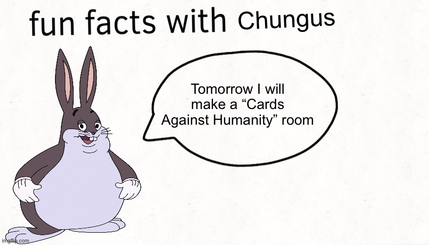 Bye chat | Tomorrow I will make a “Cards Against Humanity” room | image tagged in fun facts with chungus | made w/ Imgflip meme maker