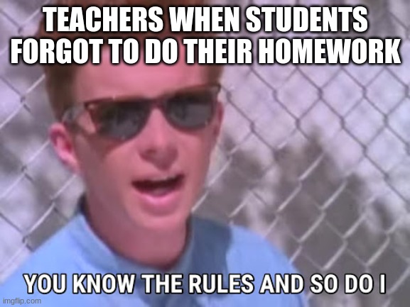 Rick astley you know the rules | TEACHERS WHEN STUDENTS FORGOT TO DO THEIR HOMEWORK | image tagged in rick astley you know the rules | made w/ Imgflip meme maker
