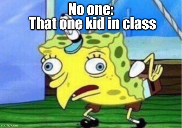 Mocking Spongebob | No one:; That one kid in class | image tagged in memes,mocking spongebob | made w/ Imgflip meme maker