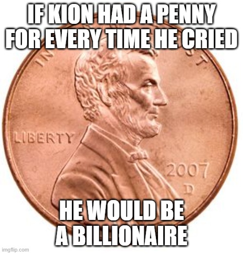Penny | IF KION HAD A PENNY FOR EVERY TIME HE CRIED; HE WOULD BE A BILLIONAIRE | image tagged in penny,funny,memes,the lion gu4rd,money,rich | made w/ Imgflip meme maker