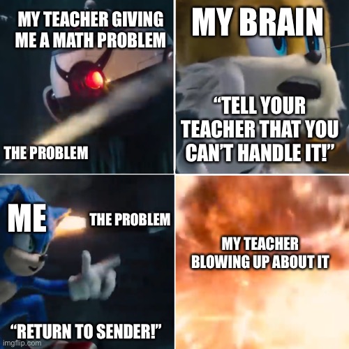 Teachers | MY BRAIN; MY TEACHER GIVING ME A MATH PROBLEM; “TELL YOUR TEACHER THAT YOU CAN’T HANDLE IT!”; THE PROBLEM; ME; THE PROBLEM; MY TEACHER BLOWING UP ABOUT IT; “RETURN TO SENDER!” | image tagged in return to sender | made w/ Imgflip meme maker