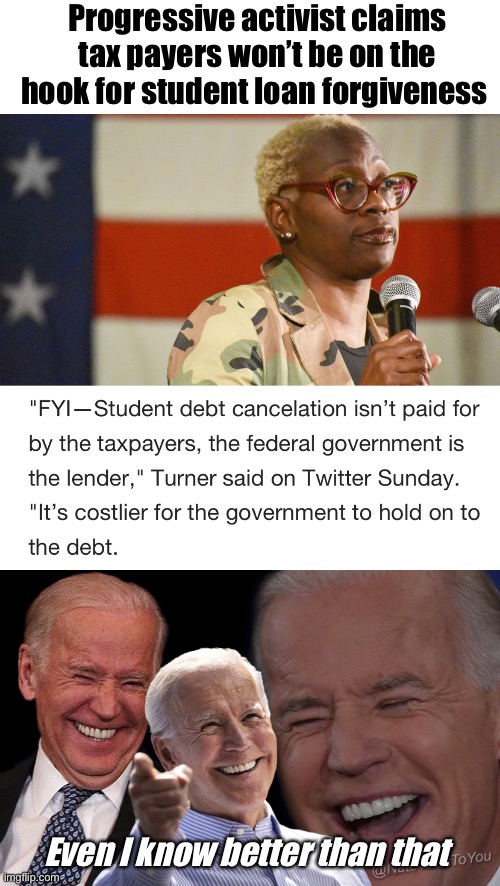 Seems Joe isn’t the worst progressives have to offer | Progressive activist claims tax payers won’t be on the hook for student loan forgiveness; Even I know better than that | image tagged in joe biden laughing,politics lol,memes,liberal logic,derp | made w/ Imgflip meme maker