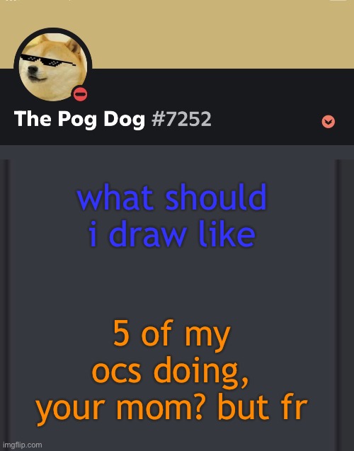 epic doggos epic discord temp | what should i draw like; 5 of my ocs doing, your mom? but fr | image tagged in epic doggos epic discord temp | made w/ Imgflip meme maker