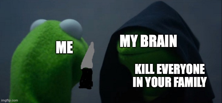 Evil Kermit Meme | MY BRAIN; ME; KILL EVERYONE IN YOUR FAMILY | image tagged in memes,evil kermit | made w/ Imgflip meme maker