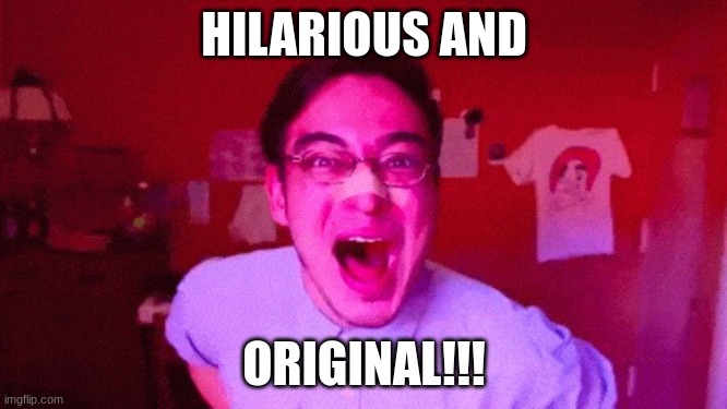 hilarious and original | HILARIOUS AND; ORIGINAL!!! | image tagged in filthy frank hilarious and original | made w/ Imgflip meme maker