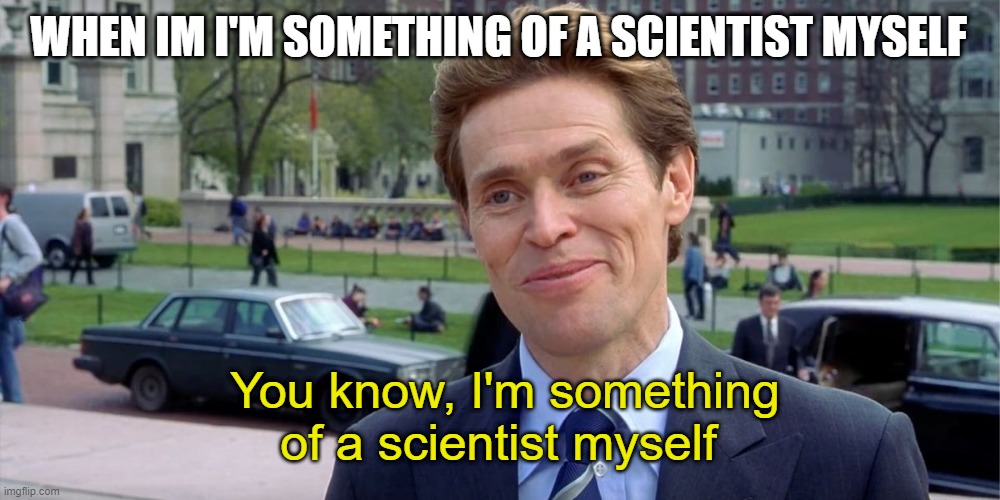 You know, I'm something of a scientist myself | WHEN IM I'M SOMETHING OF A SCIENTIST MYSELF; You know, I'm something of a scientist myself | image tagged in you know i'm something of a scientist myself | made w/ Imgflip meme maker